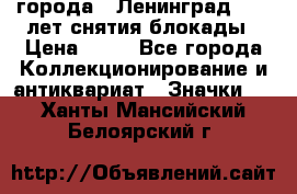 1.1) города : Ленинград - 40 лет снятия блокады › Цена ­ 49 - Все города Коллекционирование и антиквариат » Значки   . Ханты-Мансийский,Белоярский г.